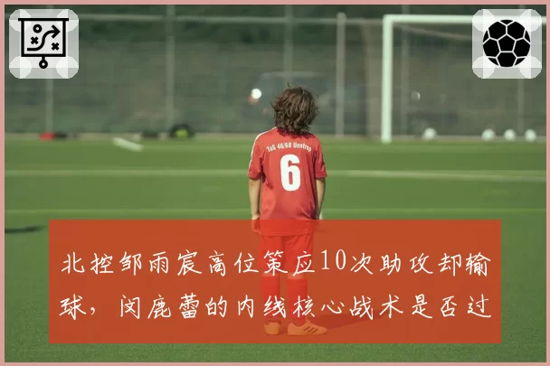 北控邹雨宸高位策应10次助攻却输球，闵鹿蕾的内线核心战术是否过时？