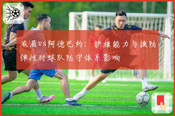浓眉vs阿德巴约:护框能力与换防弹性对球队防守体系影响