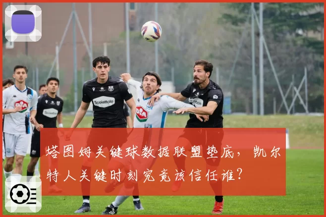 塔图姆关键球数据联盟垫底,凯尔特人关键时刻究竟该信任谁?