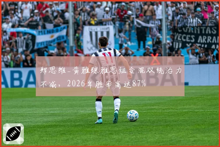 郑思维_黄雅琼雅思组合混双统治力不减,2026年胜率高达87%