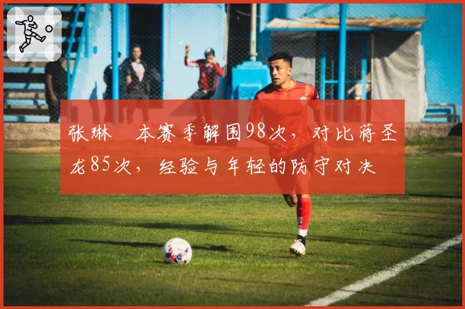 张琳芃本赛季解围98次,对比蒋圣龙85次,经验与年轻的防守对决