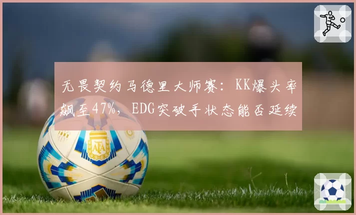 无畏契约马德里大师赛：KK爆头率飙至47%，EDG突破手状态能否延续？