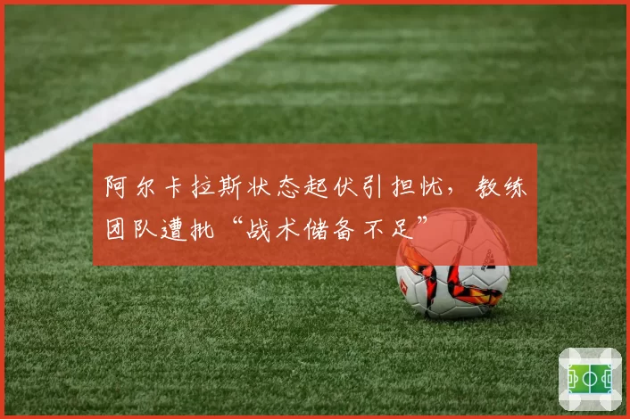 阿尔卡拉斯状态起伏引担忧，教练团队遭批“战术储备不足”