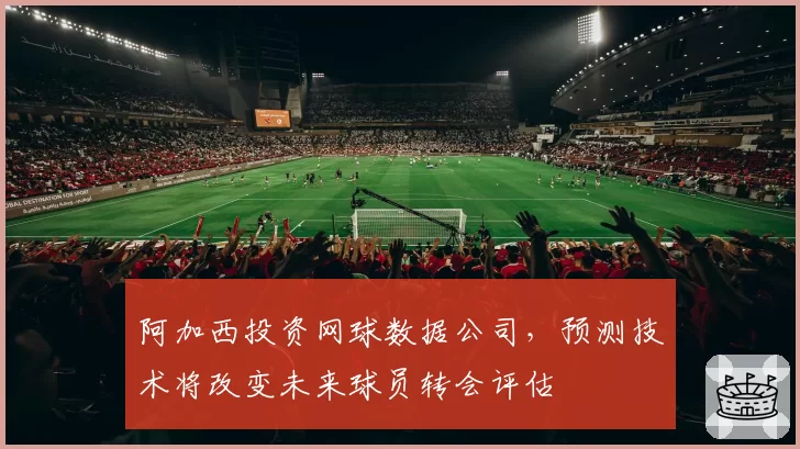阿加西投资网球数据公司,预测技术将改变未来球员转会评估