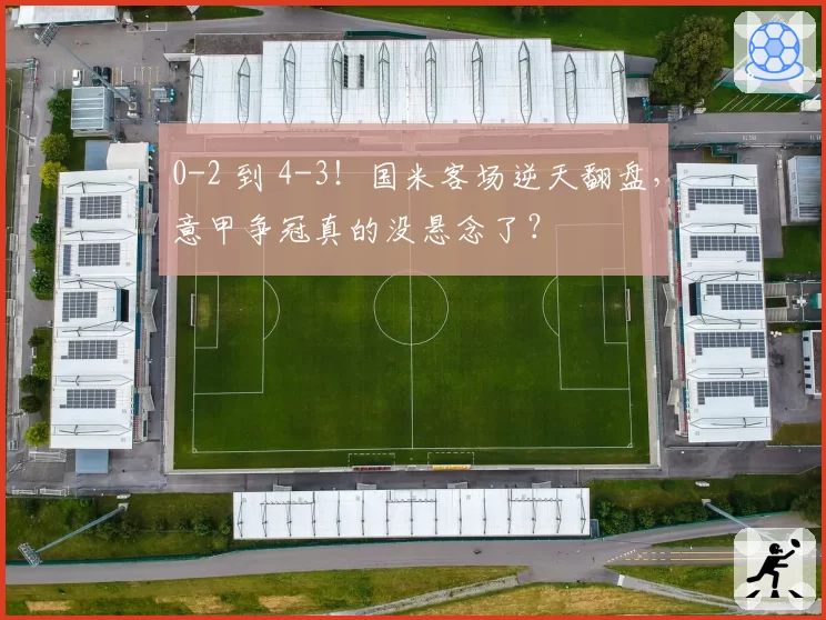 0-2 到 4-3!国米客场逆天翻盘,意甲争冠真的没悬念了?