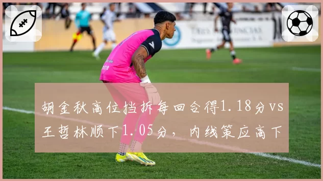 胡金秋高位挡拆每回合得1.18分vs王哲林顺下1.05分,内线策应高下立判