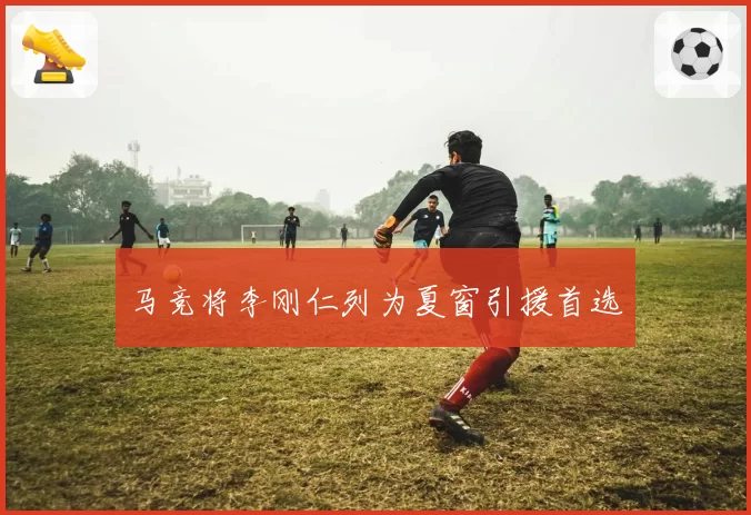 马竞将李刚仁列为夏窗引援首选