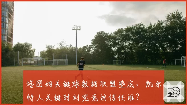 塔图姆关键球数据联盟垫底，凯尔特人关键时刻究竟该信任谁？