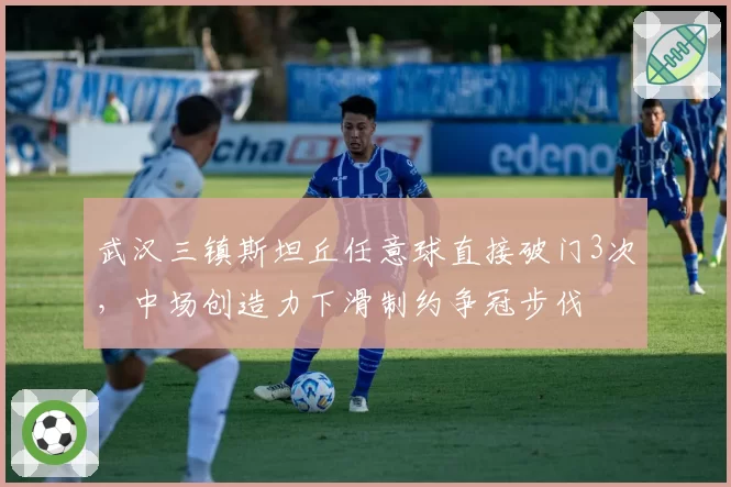 武汉三镇斯坦丘任意球直接破门3次，中场创造力下滑制约争冠步伐