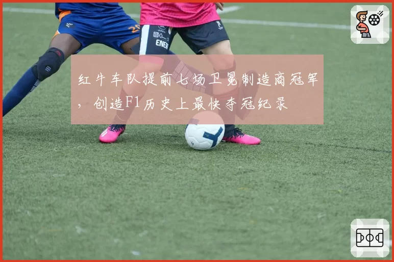 红牛车队提前七场卫冕制造商冠军，创造F1历史上最快夺冠纪录