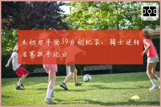 米切尔半场39分创纪录，骑士逆转活塞扳平比分