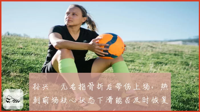 孙兴慜无名指骨折后带伤上场,热刺前场核心状态下滑能否及时恢复?