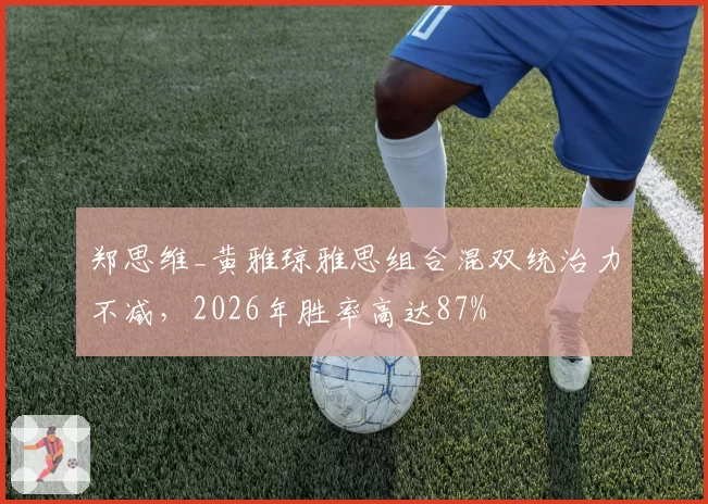 郑思维_黄雅琼雅思组合混双统治力不减,2026年胜率高达87%