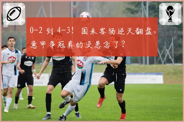 0-2 到 4-3!国米客场逆天翻盘,意甲争冠真的没悬念了?