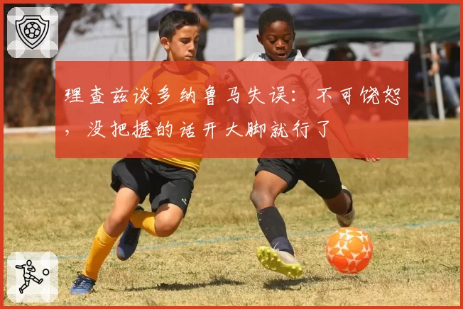 理查兹谈多纳鲁马失误：不可饶恕，没把握的话开大脚就行了