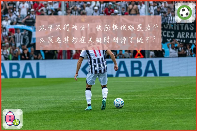 末节只得两分！快船锋线球星为什么莫名其妙在关键时刻掉了链子？