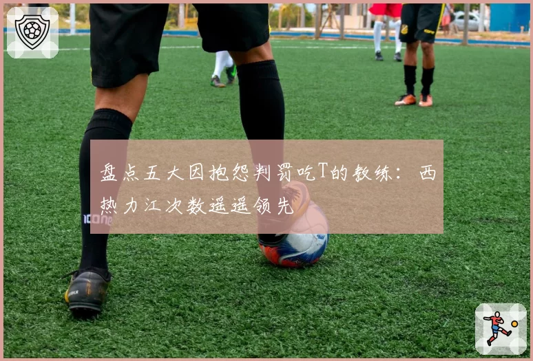 盘点五大因抱怨判罚吃T的教练:西热力江次数遥遥领先