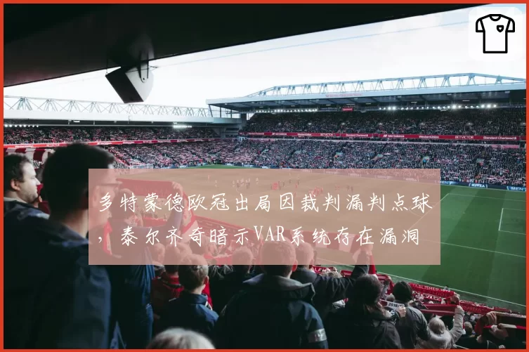 多特蒙德欧冠出局因裁判漏判点球,泰尔齐奇暗示VAR系统存在漏洞
