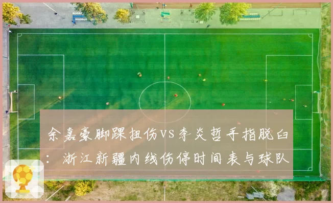 余嘉豪脚踝扭伤vs李炎哲手指脱臼：浙江新疆内线伤停时间表与球队影响分析