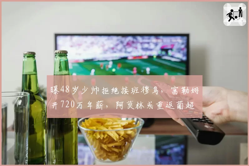 曝48岁少帅拒绝接班穆鸟,富勒姆开720万年薪,阿莫林或重返葡超