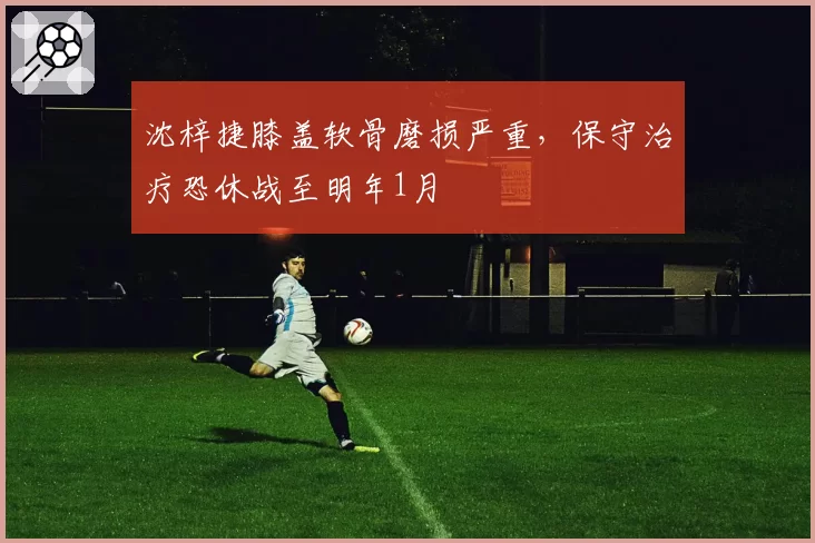 沈梓捷膝盖软骨磨损严重，保守治疗恐休战至明年1月