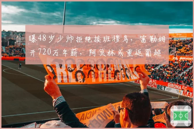 曝48岁少帅拒绝接班穆鸟,富勒姆开720万年薪,阿莫林或重返葡超