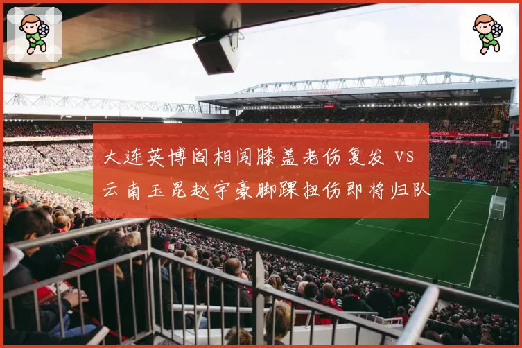 大连英博阎相闯膝盖老伤复发 vs 云南玉昆赵宇豪脚踝扭伤即将归队，老将伤病管理考验球队医疗团队