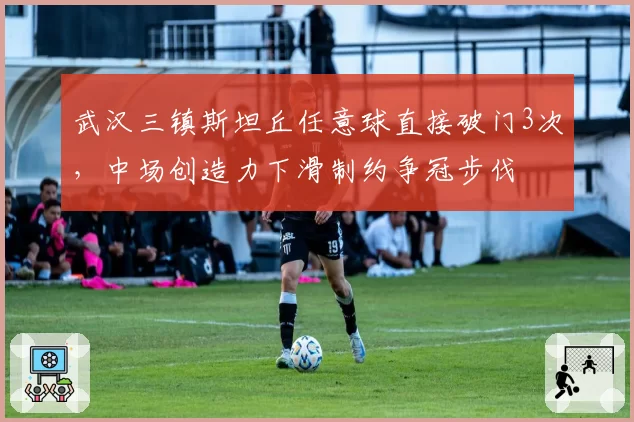 武汉三镇斯坦丘任意球直接破门3次，中场创造力下滑制约争冠步伐