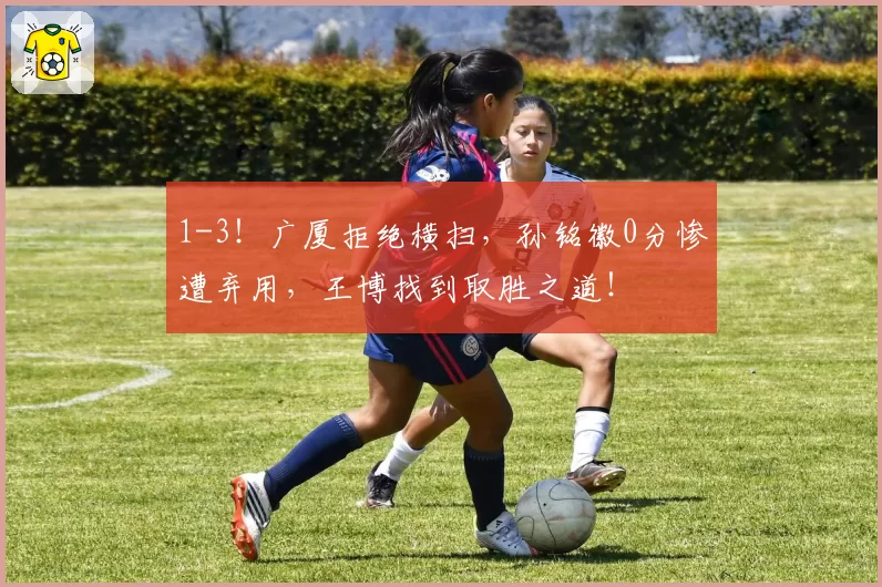 1-3!广厦拒绝横扫,孙铭徽0分惨遭弃用,王博找到取胜之道!