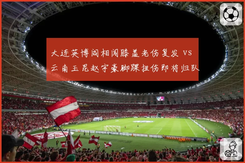 大连英博阎相闯膝盖老伤复发 vs 云南玉昆赵宇豪脚踝扭伤即将归队，老将伤病管理考验球队医疗团队