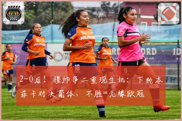 2-0后！穆帅争二重现生机：下轮本菲卡对决葡体，不胜=无缘欧冠
