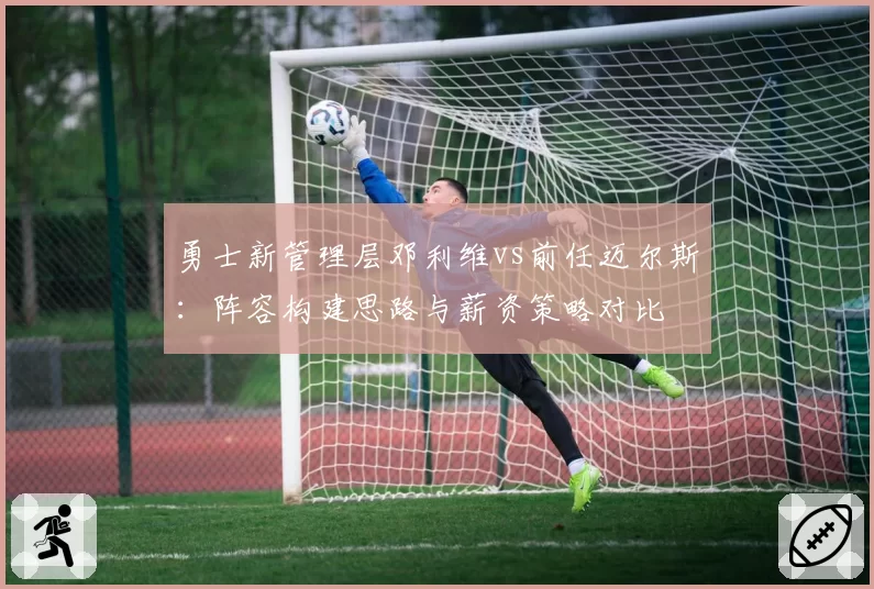 勇士新管理层邓利维vs前任迈尔斯：阵容构建思路与薪资策略对比