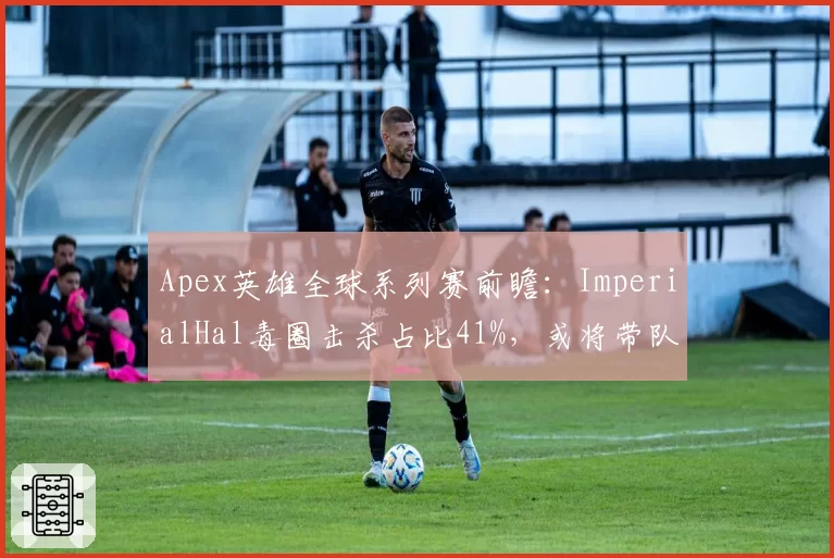 Apex英雄全球系列赛前瞻:ImperialHal毒圈击杀占比41%,或将带队卫冕