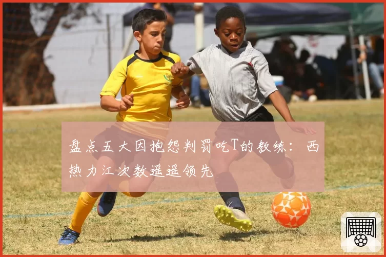 盘点五大因抱怨判罚吃T的教练：西热力江次数遥遥领先