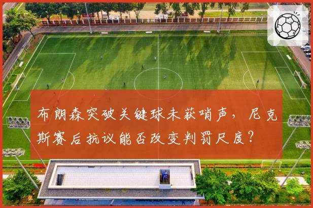布朗森突破关键球未获哨声,尼克斯赛后抗议能否改变判罚尺度?