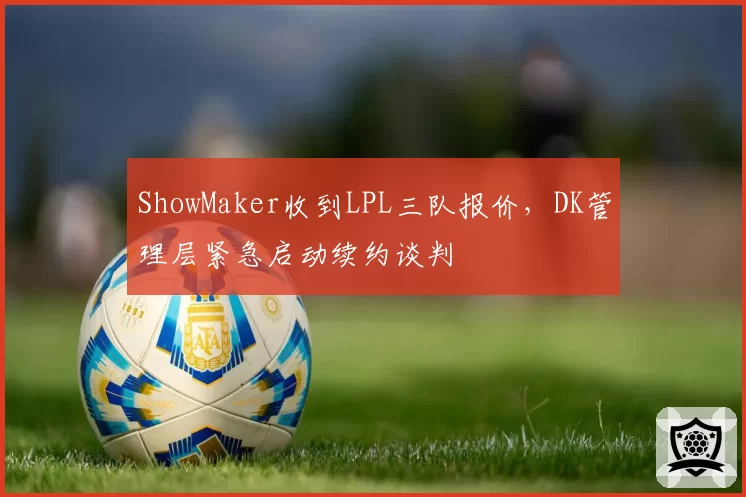 ShowMaker收到LPL三队报价,DK管理层紧急启动续约谈判