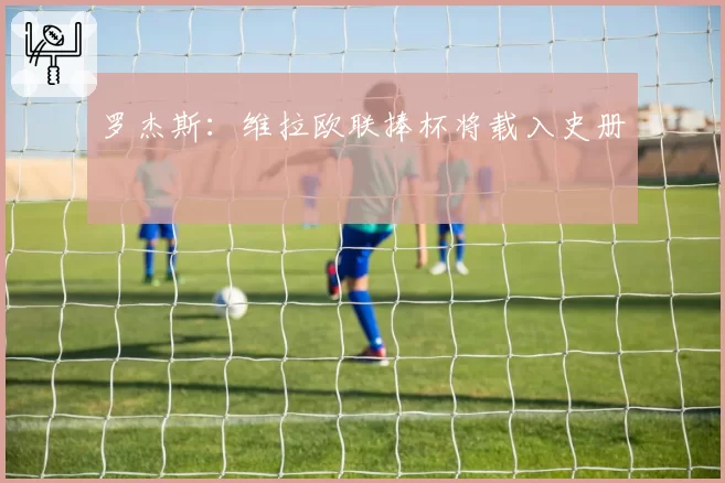 罗杰斯:维拉欧联捧杯将载入史册