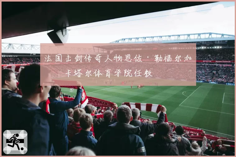 法国击剑传奇人物恩佐·勒福尔加盟卡塔尔体育学院任教