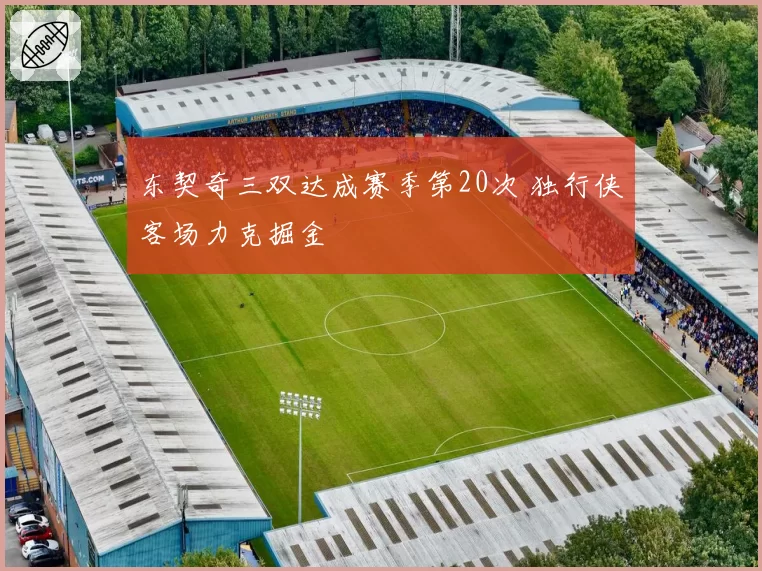 东契奇三双达成赛季第20次 独行侠客场力克掘金