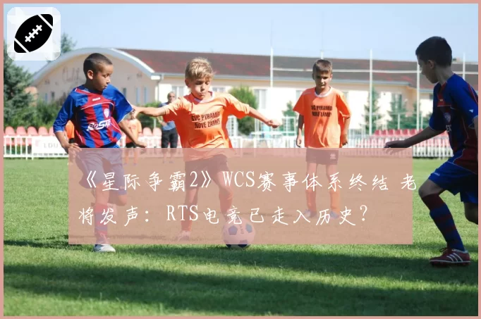 《星际争霸2》WCS赛事体系终结 老将发声：RTS电竞已走入历史？