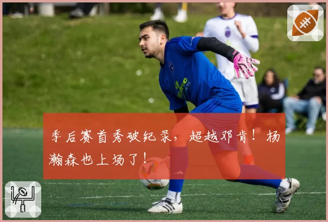 季后赛首秀破纪录，超越邓肯！杨瀚森也上场了！