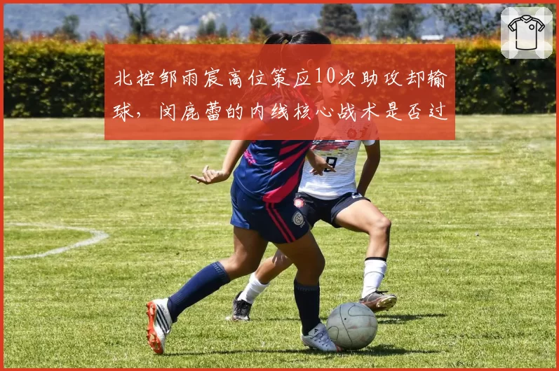 北控邹雨宸高位策应10次助攻却输球，闵鹿蕾的内线核心战术是否过时？