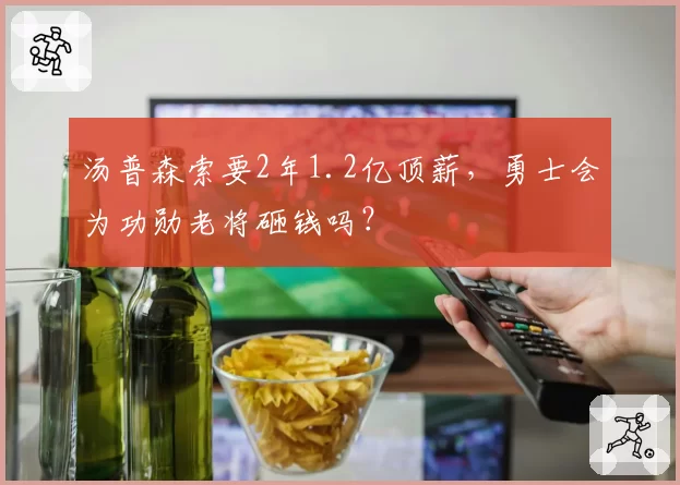 汤普森索要2年1.2亿顶薪，勇士会为功勋老将砸钱吗？