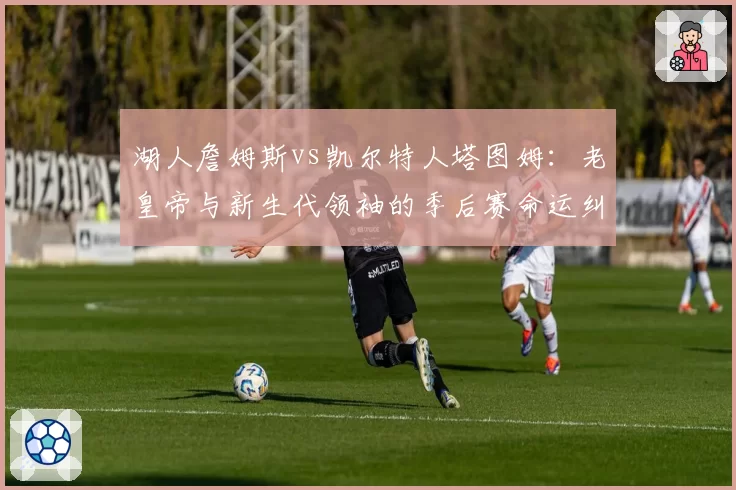 湖人詹姆斯vs凯尔特人塔图姆：老皇帝与新生代领袖的季后赛命运纠葛