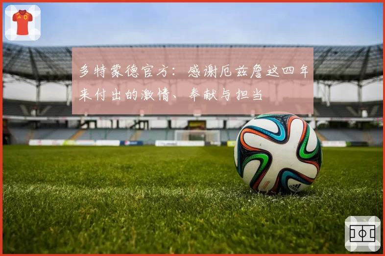 多特蒙德官方:感谢厄兹詹这四年来付出的激情、奉献与担当