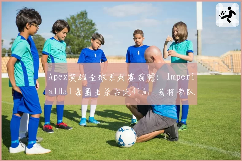 Apex英雄全球系列赛前瞻:ImperialHal毒圈击杀占比41%,或将带队卫冕