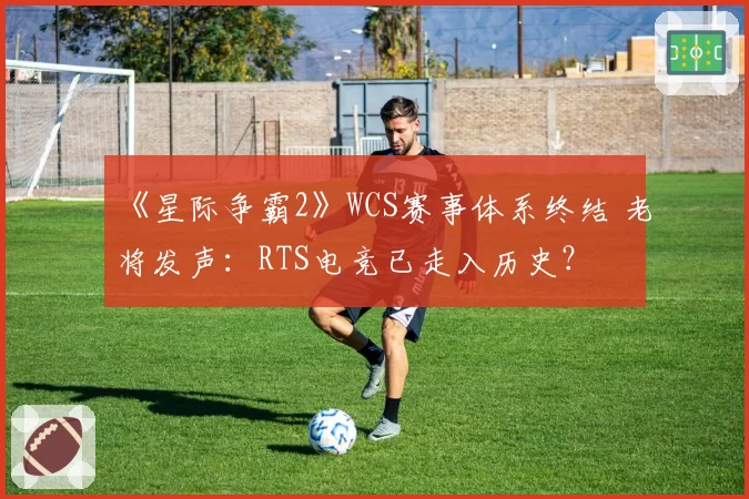 《星际争霸2》WCS赛事体系终结 老将发声：RTS电竞已走入历史？