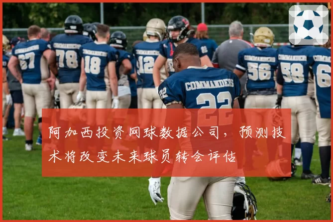 阿加西投资网球数据公司,预测技术将改变未来球员转会评估