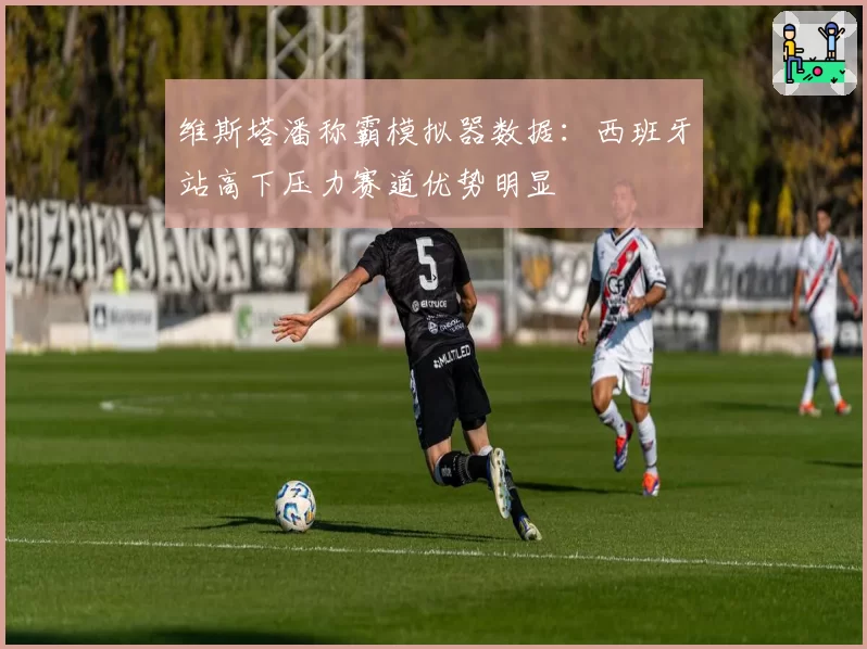 维斯塔潘称霸模拟器数据：西班牙站高下压力赛道优势明显