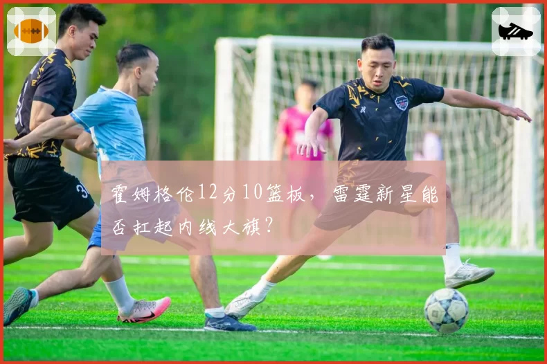 霍姆格伦12分10篮板，雷霆新星能否扛起内线大旗？
